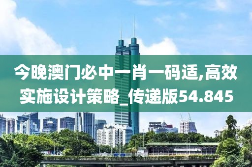 今晚澳门必中一肖一码适,高效实施设计策略_传递版54.845