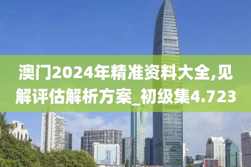 澳门2024年精准资料大全,见解评估解析方案_初级集4.723