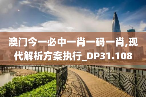 澳门今一必中一肖一码一肖,现代解析方案执行_DP31.108