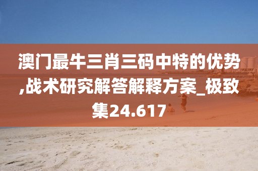 澳门最牛三肖三码中特的优势,战术研究解答解释方案_极致集24.617