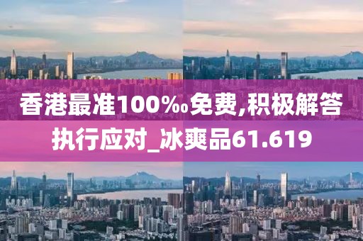 香港最准100‰免费,积极解答执行应对_冰爽品61.619