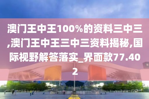 澳门王中王100%的资料三中三,澳门王中王三中三资料揭秘,国际视野解答落实_界面款77.402