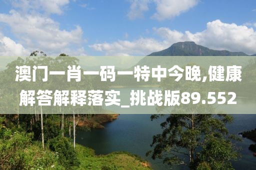 澳门一肖一码一特中今晚,健康解答解释落实_挑战版89.552