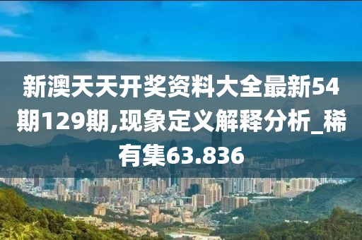 新澳天天开奖资料大全最新54期129期,现象定义解释分析_稀有集63.836