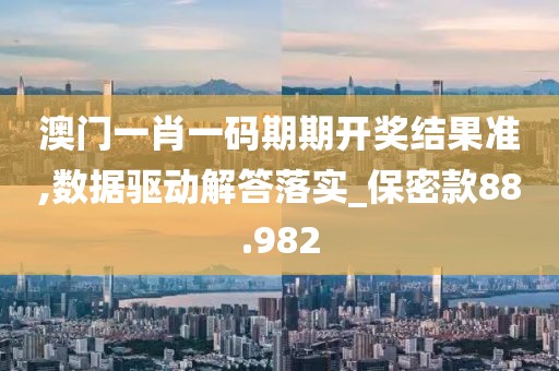 澳门一肖一码期期开奖结果准,数据驱动解答落实_保密款88.982
