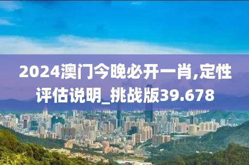 2024澳门今晚必开一肖,定性评估说明_挑战版39.678