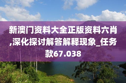 新澳门资料大全正版资料六肖,深化探讨解答解释现象_任务款67.038