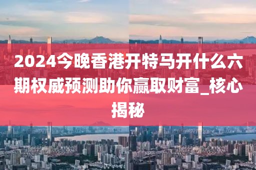 2024今晚香港开特马开什么六期权威预测助你赢取财富_核心揭秘