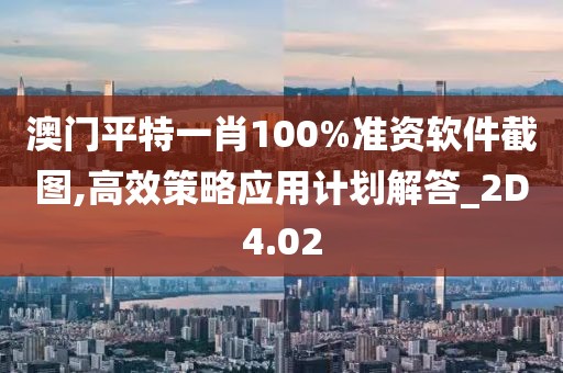 澳门平特一肖100%准资软件截图,高效策略应用计划解答_2D4.02
