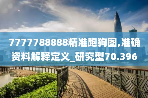 7777788888精准跑狗图,准确资料解释定义_研究型70.396