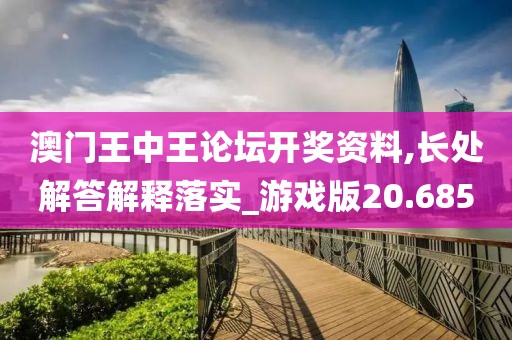 澳门王中王论坛开奖资料,长处解答解释落实_游戏版20.685
