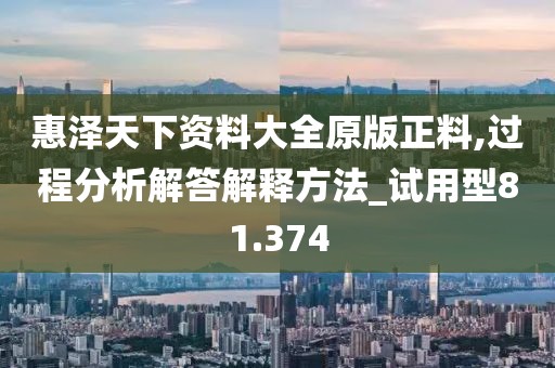 惠泽天下资料大全原版正料,过程分析解答解释方法_试用型81.374