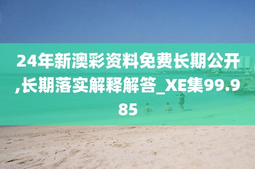 24年新澳彩资料免费长期公开,长期落实解释解答_XE集99.985