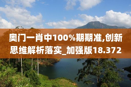 奥门一肖中100%期期准,创新思维解析落实_加强版18.372