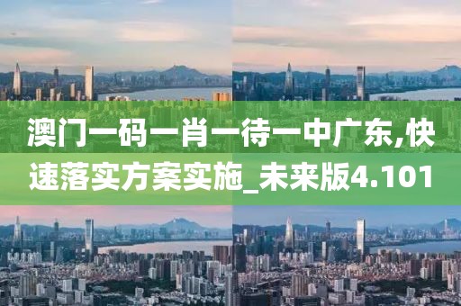 澳门一码一肖一待一中广东,快速落实方案实施_未来版4.101