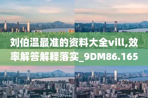 刘伯温最准的资料大全vill,效率解答解释落实_9DM86.165