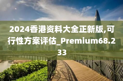 2024香港资料大全正新版,可行性方案评估_Premium68.233