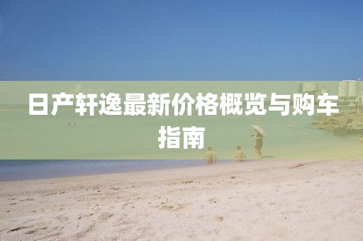 日产轩逸最新价格概览与购车指南
