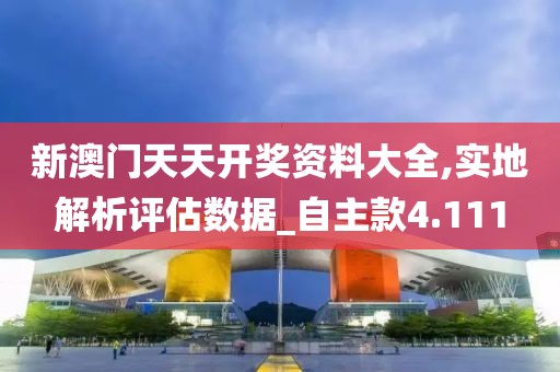 新澳门天天开奖资料大全,实地解析评估数据_自主款4.111
