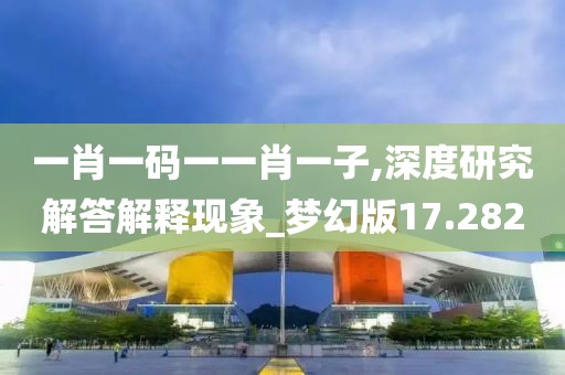 一肖一码一一肖一子,深度研究解答解释现象_梦幻版17.282