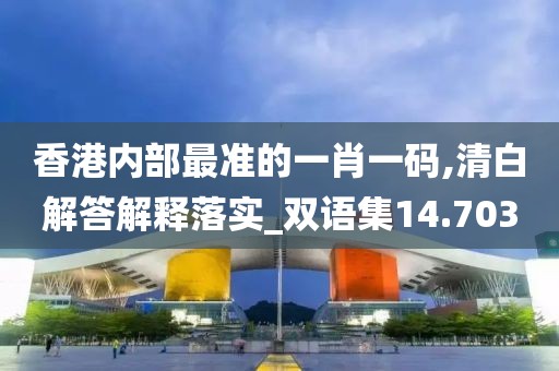 香港内部最准的一肖一码,清白解答解释落实_双语集14.703