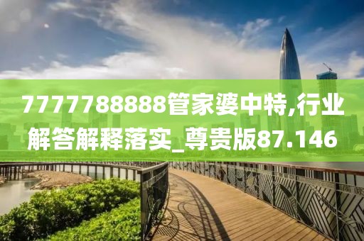 7777788888管家婆中特,行业解答解释落实_尊贵版87.146