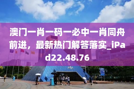 澳门一肖一码一必中一肖同舟前进，最新热门解答落实_iPad22.48.76