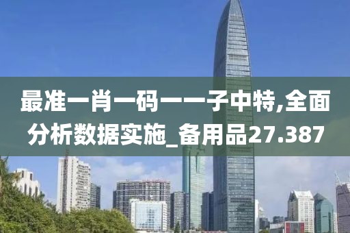 最准一肖一码一一子中特,全面分析数据实施_备用品27.387