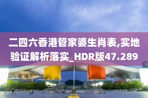二四六香港管家婆生肖表,实地验证解析落实_HDR版47.289