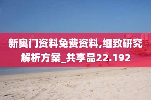 新奥门资料免费资料,细致研究解析方案_共享品22.192