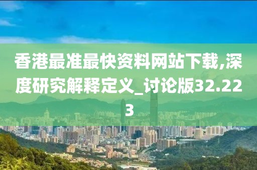 香港最准最快资料网站下载,深度研究解释定义_讨论版32.223