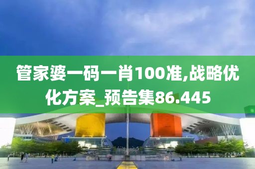 管家婆一码一肖100准,战略优化方案_预告集86.445
