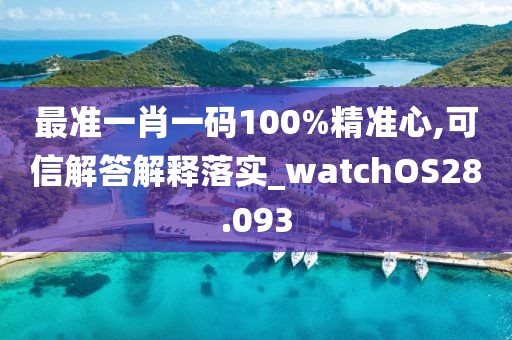 最准一肖一码100%精准心,可信解答解释落实_watchOS28.093