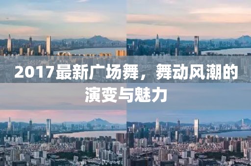 2017最新广场舞，舞动风潮的演变与魅力