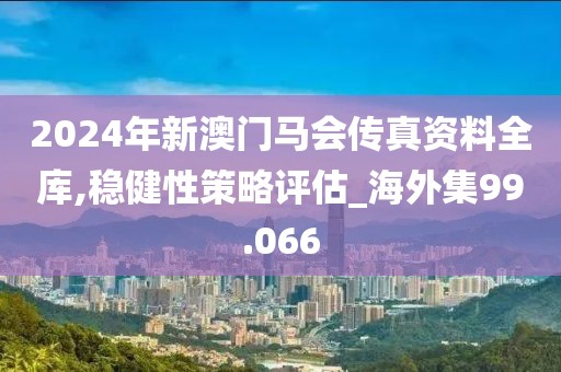 2024年新澳门马会传真资料全库,稳健性策略评估_海外集99.066