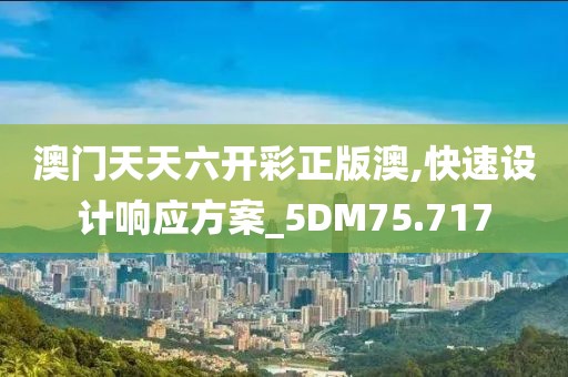 澳门天天六开彩正版澳,快速设计响应方案_5DM75.717