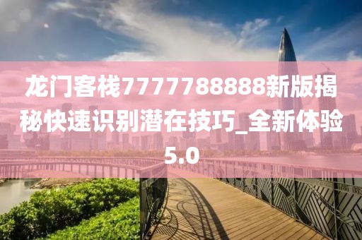 龙门客栈7777788888新版揭秘快速识别潜在技巧_全新体验5.0