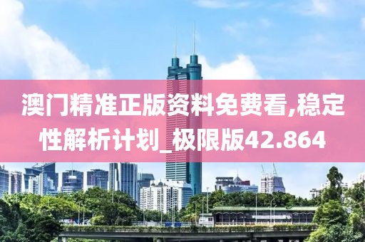 澳门精准正版资料免费看,稳定性解析计划_极限版42.864