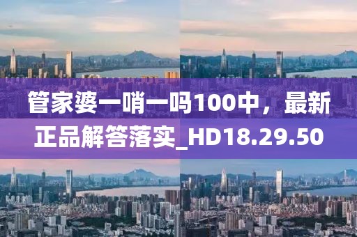 管家婆一哨一吗100中，最新正品解答落实_HD18.29.50