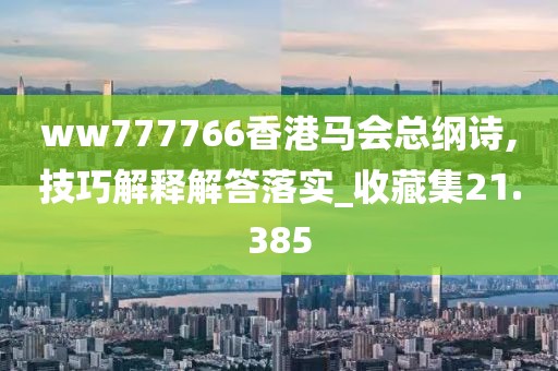 ww777766香港马会总纲诗,技巧解释解答落实_收藏集21.385