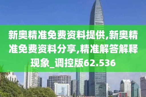 新奥精准免费资料提供,新奥精准免费资料分享,精准解答解释现象_调控版62.536