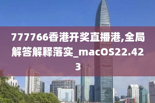 777766香港开奖直播港,全局解答解释落实_macOS22.423