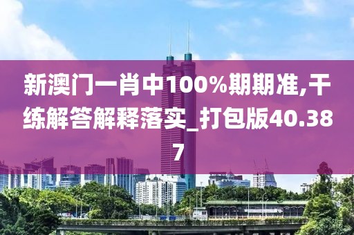 新澳门一肖中100%期期准,干练解答解释落实_打包版40.387