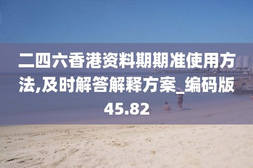 二四六香港资料期期准使用方法,及时解答解释方案_编码版45.82