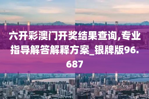 六开彩澳门开奖结果查询,专业指导解答解释方案_银牌版96.687