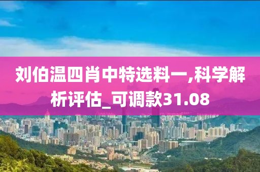 刘伯温四肖中特选料一,科学解析评估_可调款31.08