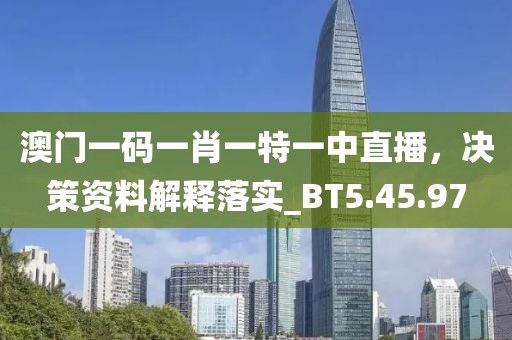 澳门一码一肖一特一中直播，决策资料解释落实_BT5.45.97