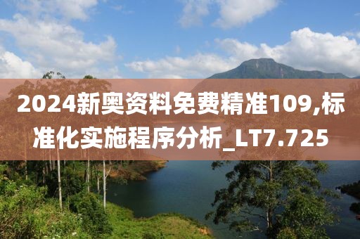 2024新奥资料免费精准109,标准化实施程序分析_LT7.725