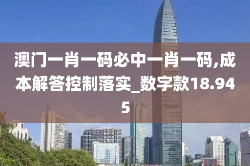 澳门一肖一码必中一肖一码,成本解答控制落实_数字款18.945