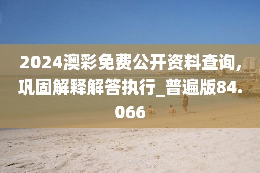 2024澳彩免费公开资料查询,巩固解释解答执行_普遍版84.066